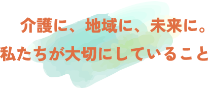 介護に、地域に、未来に。私たちが大切にしていること